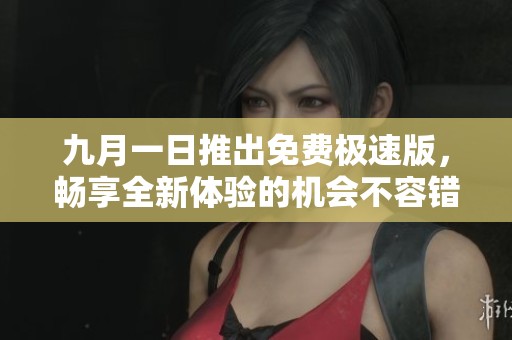 九月一日推出免费极速版，畅享全新体验的机会不容错过