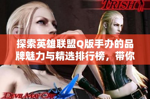 探索英雄联盟Q版手办的品牌魅力与精选排行榜，带你领略不一样的游戏周边世界