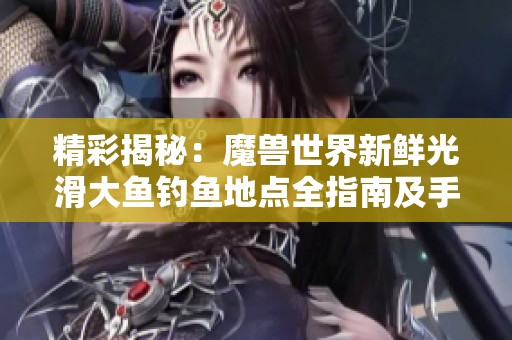 精彩揭秘：魔兽世界新鲜光滑大鱼钓鱼地点全指南及手游技巧攻略解析