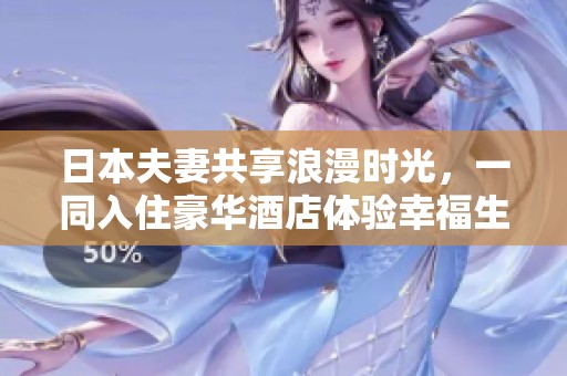 日本夫妻共享浪漫时光，一同入住豪华酒店体验幸福生活