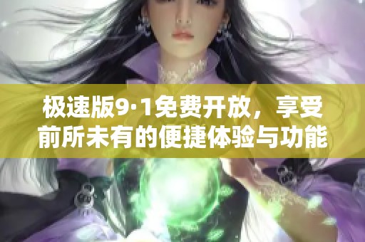 极速版9·1免费开放，享受前所未有的便捷体验与功能升级