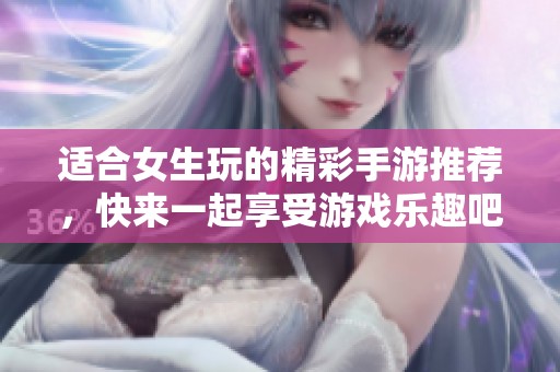适合女生玩的精彩手游推荐，快来一起享受游戏乐趣吧！