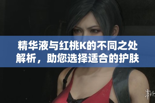 精华液与红桃K的不同之处解析，助您选择适合的护肤品