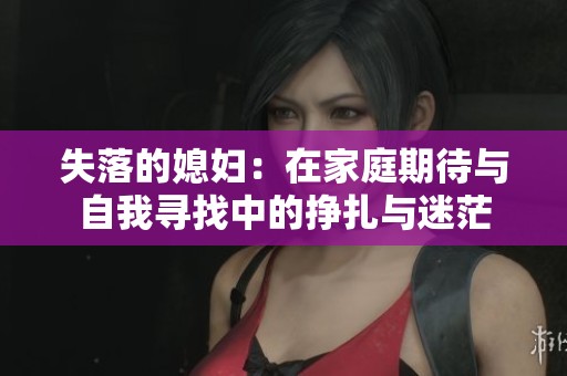 失落的媳妇：在家庭期待与自我寻找中的挣扎与迷茫