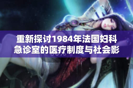 重新探讨1984年法国妇科急诊室的医疗制度与社会影响