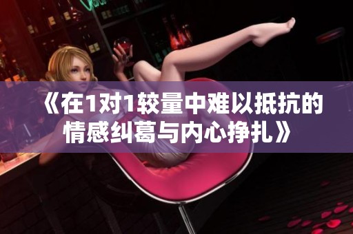 《在1对1较量中难以抵抗的情感纠葛与内心挣扎》