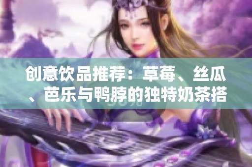 创意饮品推荐：草莓、丝瓜、芭乐与鸭脖的独特奶茶搭配