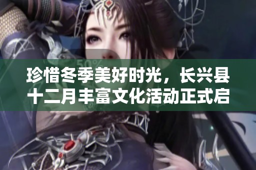 珍惜冬季美好时光，长兴县十二月丰富文化活动正式启动 时间与地点详解请关注