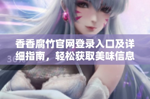 香香腐竹官网登录入口及详细指南，轻松获取美味信息