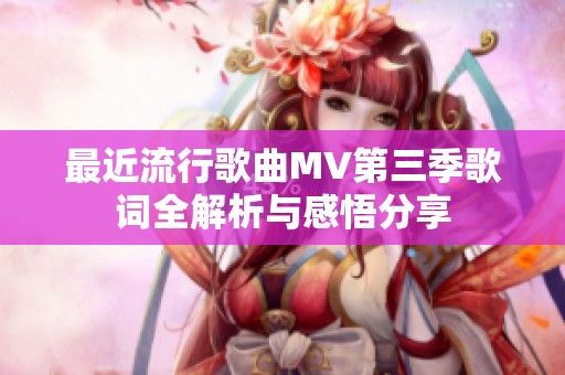 最近流行歌曲MV第三季歌词全解析与感悟分享