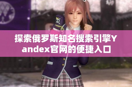 探索俄罗斯知名搜索引擎Yandex官网的便捷入口