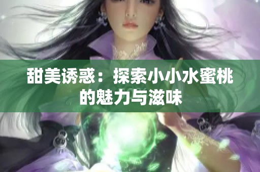甜美诱惑：探索小小水蜜桃的魅力与滋味