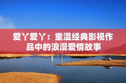 爱丫爱丫：重温经典影视作品中的浪漫爱情故事