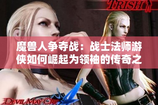 魔兽人争夺战：战士法师游侠如何崛起为领袖的传奇之路