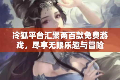 冷狐平台汇聚两百款免费游戏，尽享无限乐趣与冒险