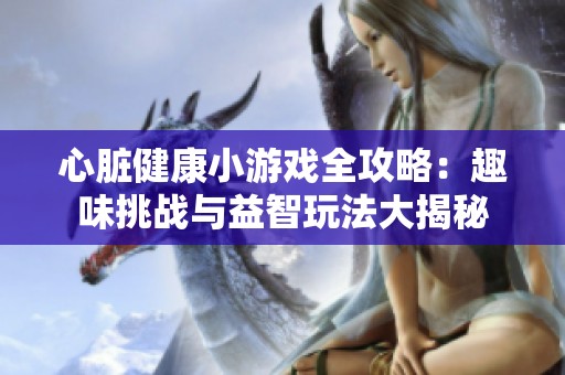 心脏健康小游戏全攻略：趣味挑战与益智玩法大揭秘