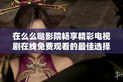 在么么哒影院畅享精彩电视剧在线免费观看的最佳选择