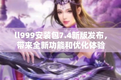 ll999安装包7.4新版发布，带来全新功能和优化体验