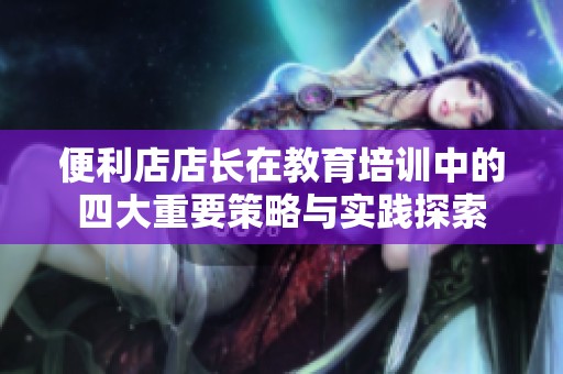 便利店店长在教育培训中的四大重要策略与实践探索