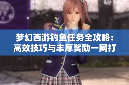 梦幻西游钓鱼任务全攻略：高效技巧与丰厚奖励一网打尽