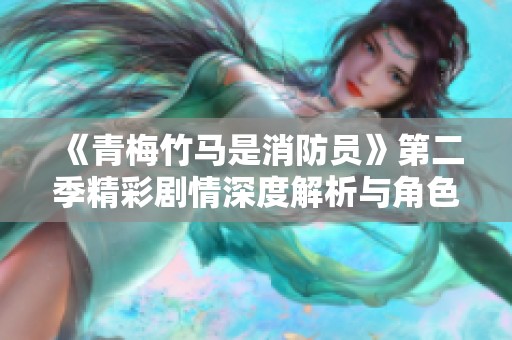 《青梅竹马是消防员》第二季精彩剧情深度解析与角色发展探讨