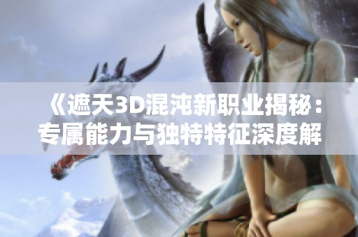 《遮天3D混沌新职业揭秘：专属能力与独特特征深度解析》