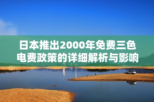 日本推出2000年免费三色电费政策的详细解析与影响探讨