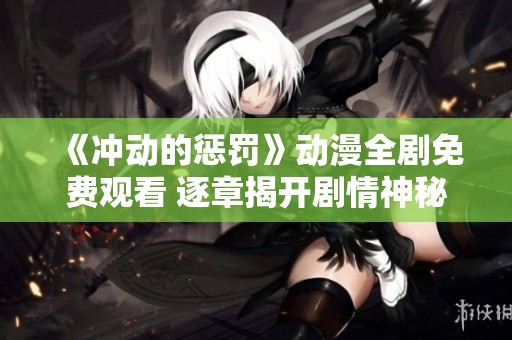 《冲动的惩罚》动漫全剧免费观看 逐章揭开剧情神秘面纱