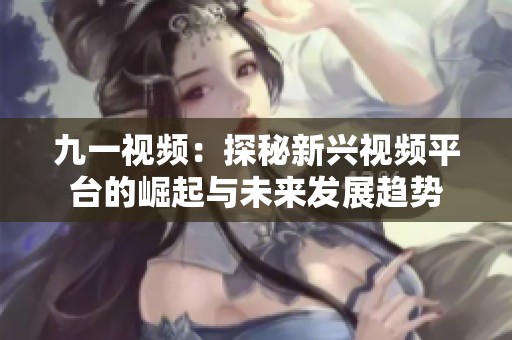 九一视频：探秘新兴视频平台的崛起与未来发展趋势