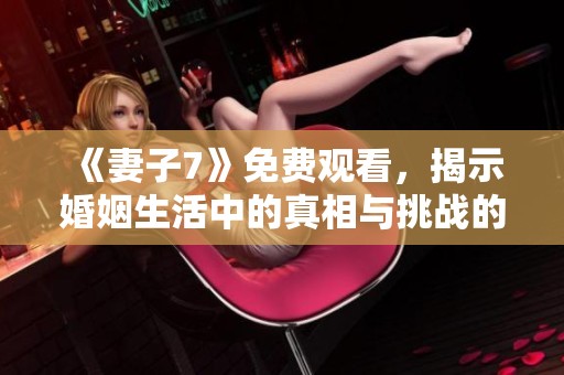 《妻子7》免费观看，揭示婚姻生活中的真相与挑战的韩剧之旅