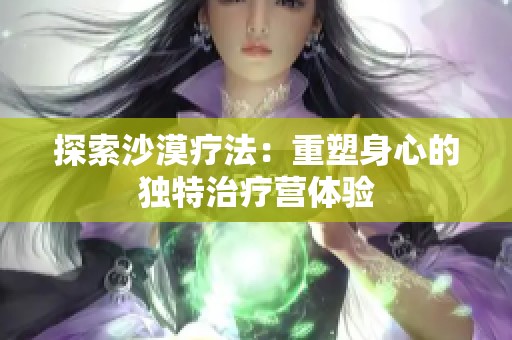 探索沙漠疗法：重塑身心的独特治疗营体验