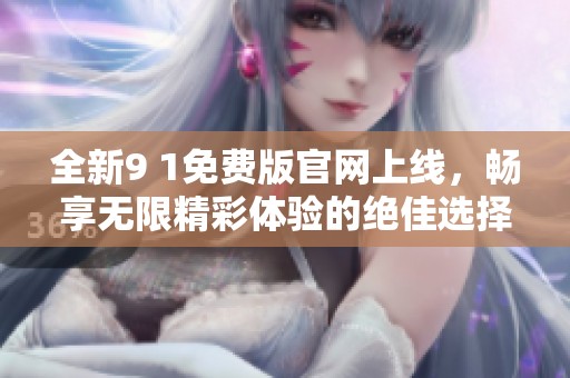 全新9 1免费版官网上线，畅享无限精彩体验的绝佳选择