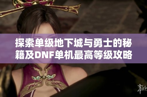 探索单级地下城与勇士的秘籍及DNF单机最高等级攻略解析