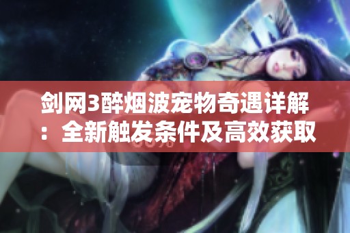 剑网3醉烟波宠物奇遇详解：全新触发条件及高效获取技巧指南