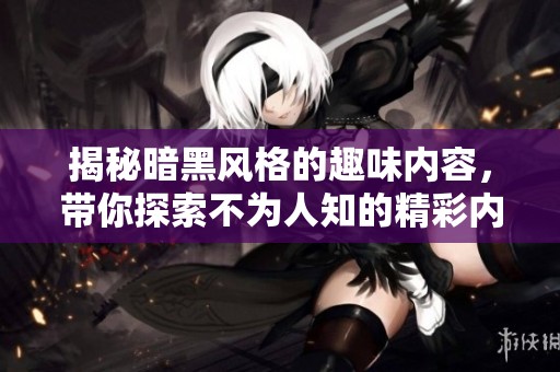 揭秘暗黑风格的趣味内容，带你探索不为人知的精彩内幕