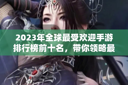 2023年全球最受欢迎手游排行榜前十名，带你领略最佳游戏体验